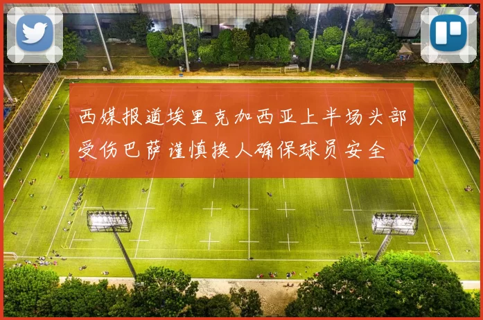 西媒报道埃里克加西亚上半场头部受伤巴萨谨慎换人确保球员安全