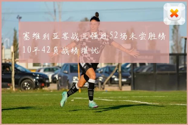 塞维利亚客战三强近52场未尝胜绩10平42负战绩堪忧