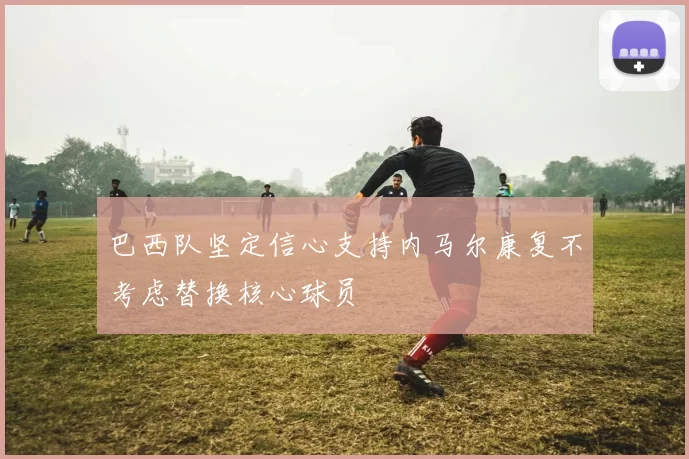 巴西队坚定信心支持内马尔康复不考虑替换核心球员