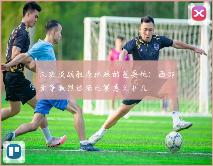 文班谈战胜森林狼的重要性：西部竞争激烈这场比赛意义非凡