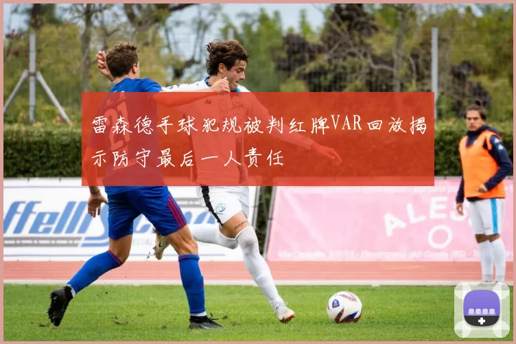 雷森德手球犯规被判红牌VAR回放揭示防守最后一人责任