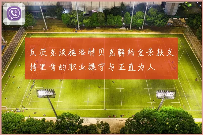 瓦茨克谈施洛特贝克解约金条款支持里肯的职业操守与正直为人