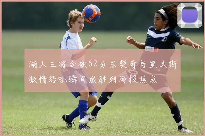 湖人三将合砍62分东契奇与里夫斯激情怒吼瞬间成胜利海报焦点
