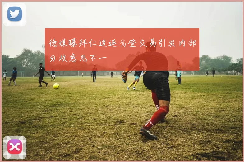 德媒曝拜仁追逐戈登交易引发内部分歧意见不一