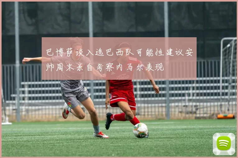 巴博萨谈入选巴西队可能性建议安帅周末亲自考察内马尔表现