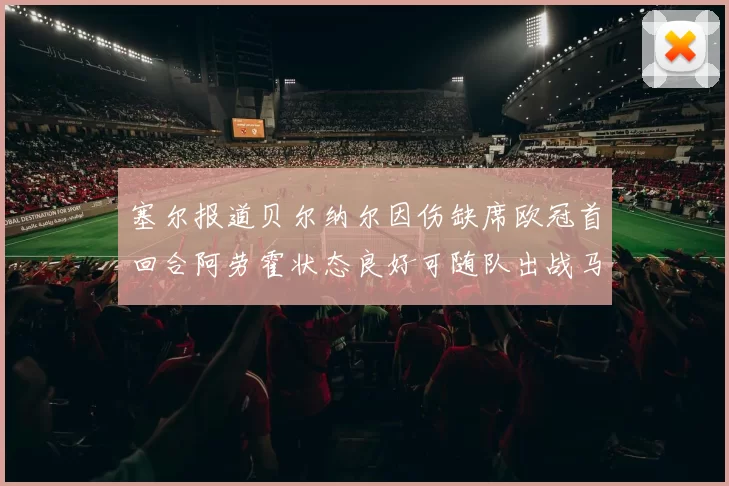 塞尔报道贝尔纳尔因伤缺席欧冠首回合阿劳霍状态良好可随队出战马竞