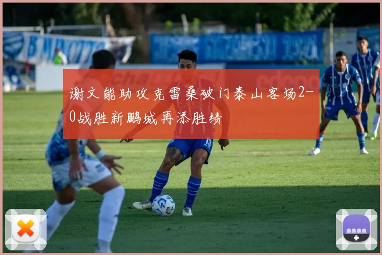 谢文能助攻克雷桑破门泰山客场2-0战胜新鹏城再添胜绩