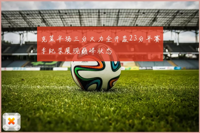 克莱半场三分火力全开轰23分平赛季纪录展现巅峰状态
