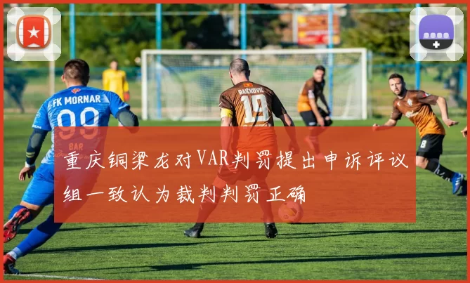 重庆铜梁龙对VAR判罚提出申诉评议组一致认为裁判判罚正确