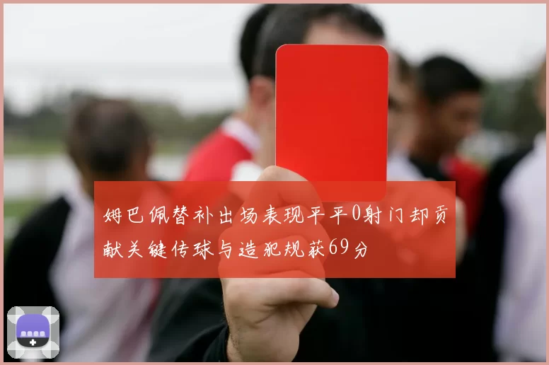 姆巴佩替补出场表现平平0射门却贡献关键传球与造犯规获69分