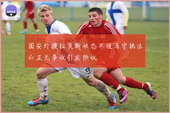 国安外援拉莫斯状态不佳马宁执法公正无争议引发热议