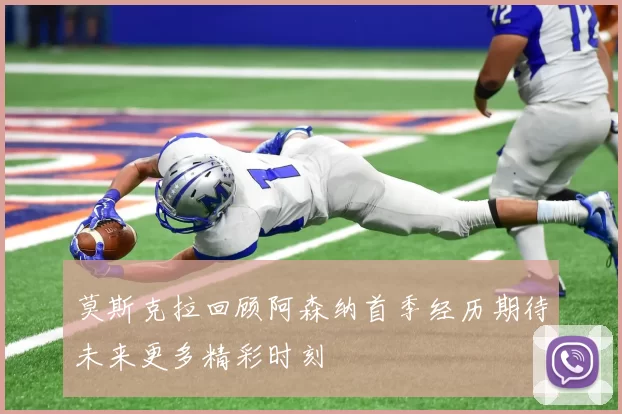 莫斯克拉回顾阿森纳首季经历期待未来更多精彩时刻