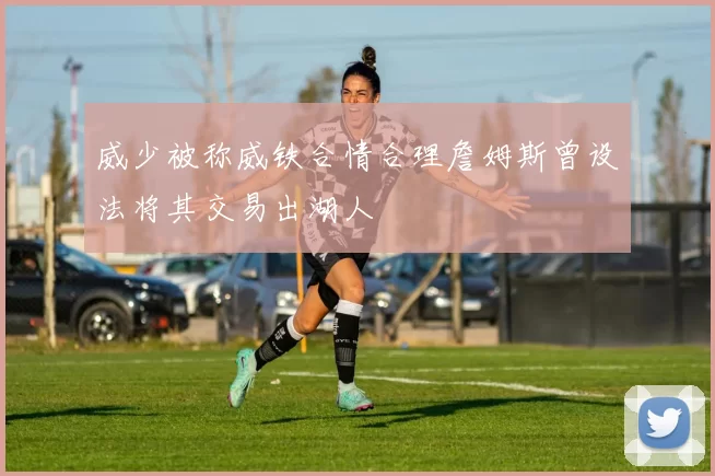 威少被称威铁合情合理詹姆斯曾设法将其交易出湖人