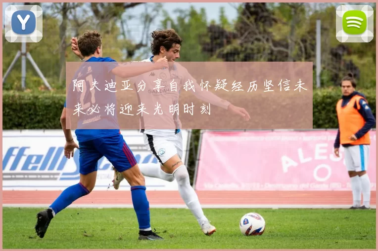 阿夫迪亚分享自我怀疑经历坚信未来必将迎来光明时刻