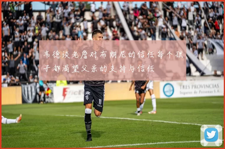 韦德谈老詹对布朗尼的信任每个孩子都渴望父亲的支持与信任