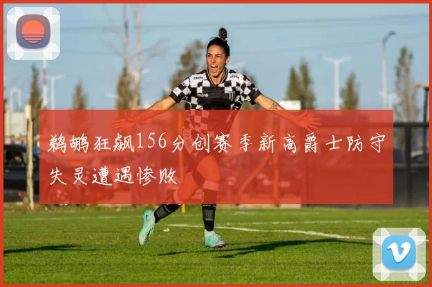 鹈鹕狂飙156分创赛季新高爵士防守失灵遭遇惨败