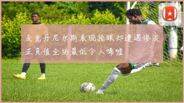 麦克丹尼尔斯表现抢眼却遭遇惨淡正负值全场最低令人唏嘘