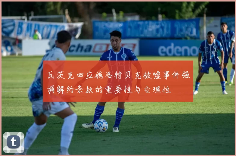 瓦茨克回应施洛特贝克被嘘事件强调解约条款的重要性与合理性