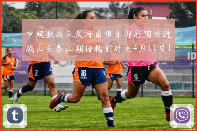中超激战来袭河南俱乐部彩陶坊迎战山东泰山期待精彩对决4月11日19点35分开赛