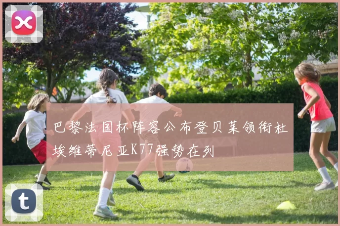 巴黎法国杯阵容公布登贝莱领衔杜埃维蒂尼亚K77强势在列