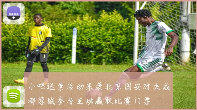小吧送票活动来袭北京国安对决成都蓉城参与互动赢取比赛门票