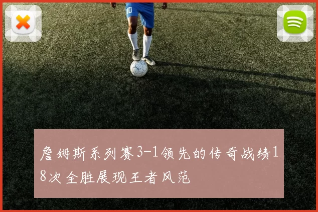 詹姆斯系列赛3-1领先的传奇战绩18次全胜展现王者风范