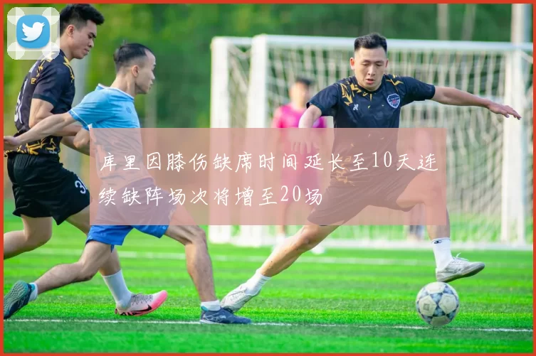库里因膝伤缺席时间延长至10天连续缺阵场次将增至20场