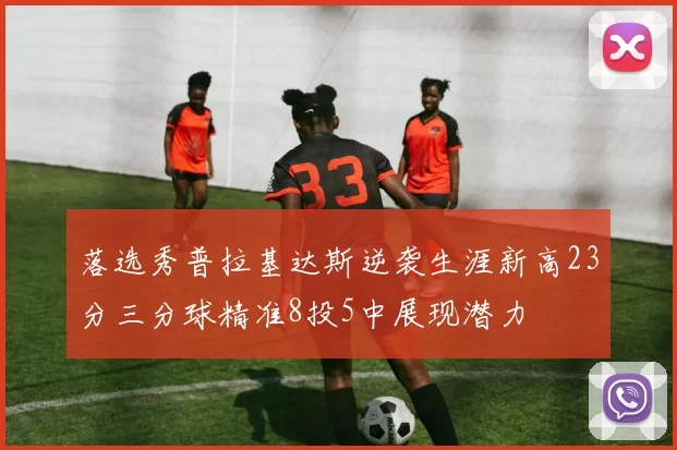 落选秀普拉基达斯逆袭生涯新高23分三分球精准8投5中展现潜力